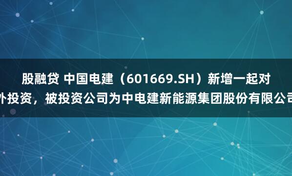 股融贷 中国电建（601669.SH）新增一起对外投资，被投资公司为中电建新能源集团股份有限公司