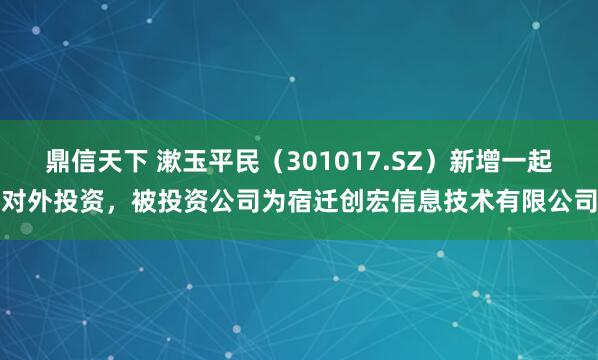 鼎信天下 漱玉平民（301017.SZ）新增一起对外投资，被投资公司为宿迁创宏信息技术有限公司
