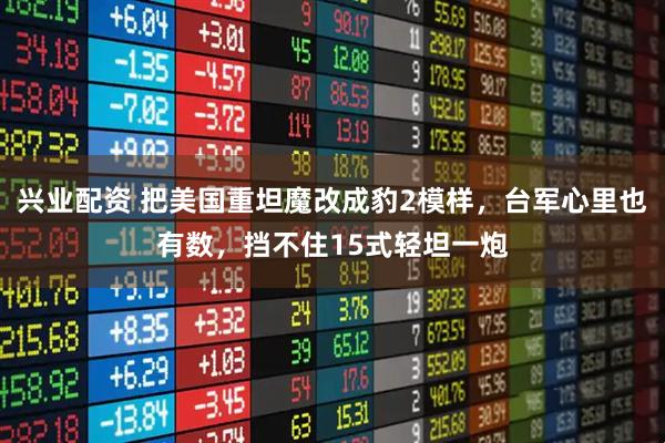 兴业配资 把美国重坦魔改成豹2模样，台军心里也有数，挡不住15式轻坦一炮