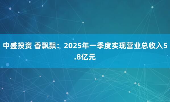 中盛投资 香飘飘：2025年一季度实现营业总收入5.8亿元