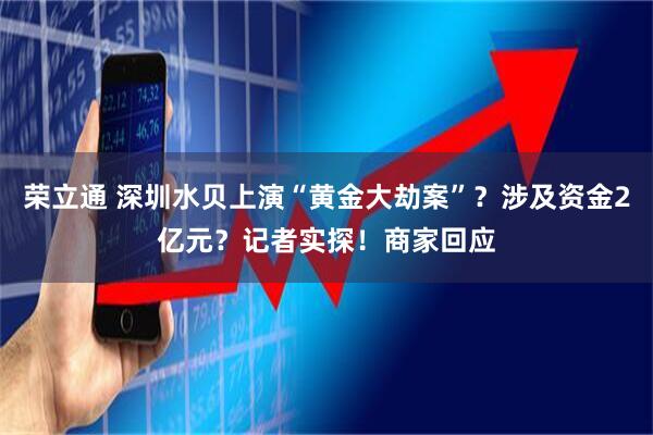 荣立通 深圳水贝上演“黄金大劫案”？涉及资金2亿元？记者实探！商家回应