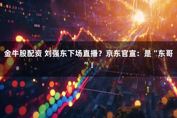 金牛股配资 刘强东下场直播？京东官宣：是“东哥”！