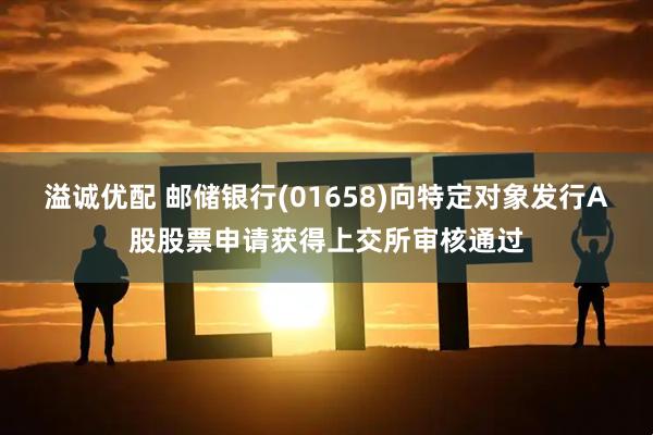 溢诚优配 邮储银行(01658)向特定对象发行A股股票申请获得上交所审核通过