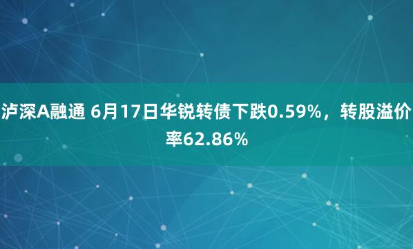 泸深A融通 6月17日华锐转债下跌0.59%，转股溢价率62.86%