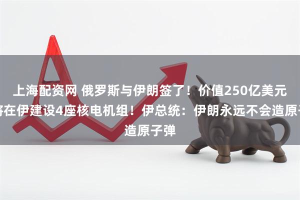 上海配资网 俄罗斯与伊朗签了！价值250亿美元，将在伊建设4座核电机组！伊总统：伊朗永远不会造原子弹
