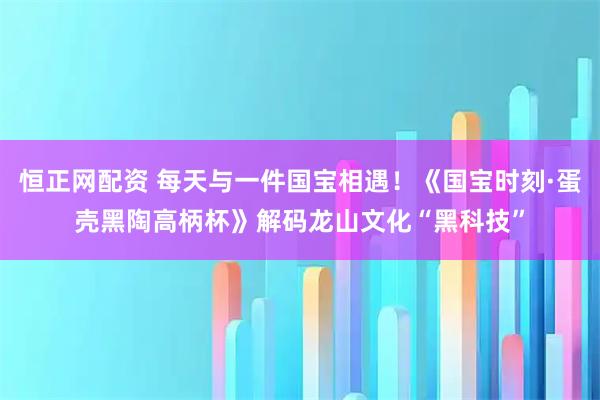 恒正网配资 每天与一件国宝相遇！《国宝时刻·蛋壳黑陶高柄杯》解码龙山文化“黑科技”