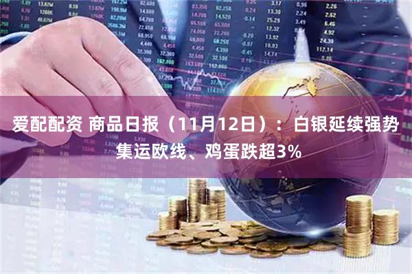 爱配配资 商品日报（11月12日）：白银延续强势 集运欧线、鸡蛋跌超3%