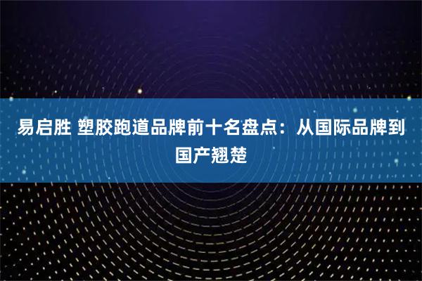 易启胜 塑胶跑道品牌前十名盘点：从国际品牌到国产翘楚