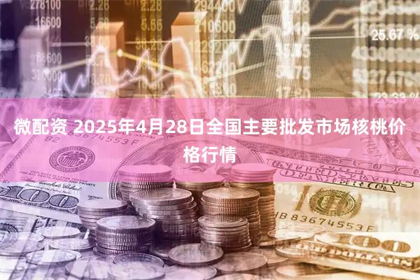 微配资 2025年4月28日全国主要批发市场核桃价格行情