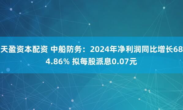 天盈资本配资 中船防务：2024年净利润同比增长684.86% 拟每股派息0.07元