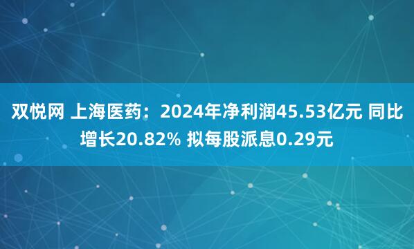 双悦网 上海医药：2024年净利润45.53亿元 同比增长20.82% 拟每股派息0.29元
