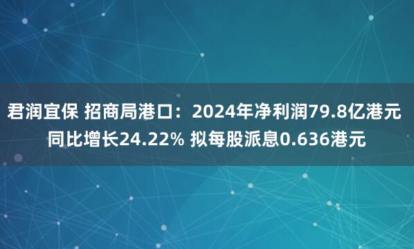 君润宜保 招商局港口：2024年净利润79.8亿港元 同比增长24.22% 拟每股派息0.636港元