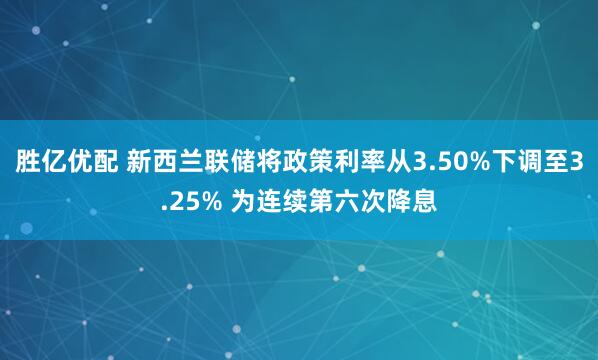 胜亿优配 新西兰联储将政策利率从3.50%下调至3.25% 为连续第六次降息