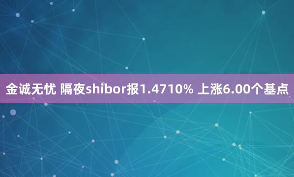 金诚无忧 隔夜shibor报1.4710% 上涨6.00个基点