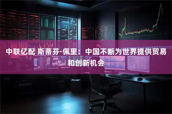 中联亿配 斯蒂芬·佩里：中国不断为世界提供贸易和创新机会