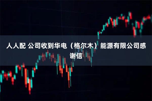 人人配 公司收到华电（格尔木）能源有限公司感谢信
