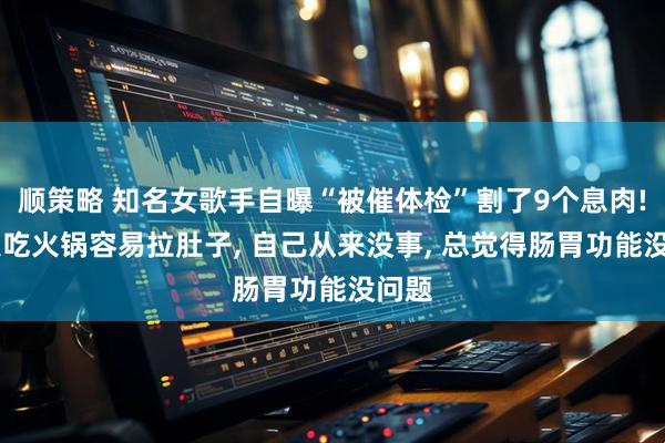 顺策略 知名女歌手自曝“被催体检”割了9个息肉! 别人吃火锅容易拉肚子, 自己从来没事, 总觉得肠胃功能没问题