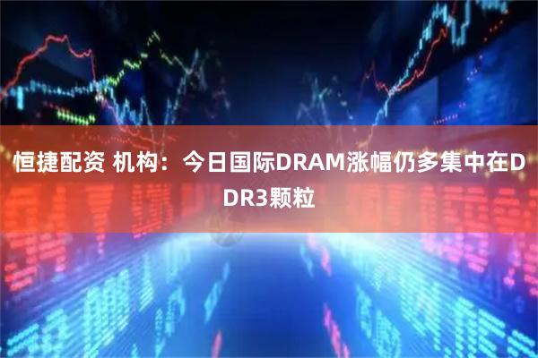 恒捷配资 机构：今日国际DRAM涨幅仍多集中在DDR3颗粒