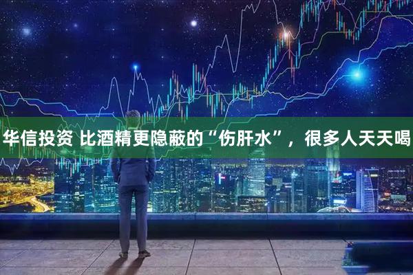 华信投资 比酒精更隐蔽的“伤肝水”，很多人天天喝
