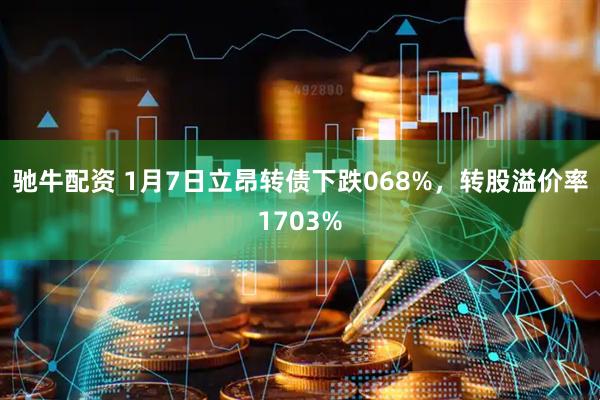 驰牛配资 1月7日立昂转债下跌068%，转股溢价率1703%