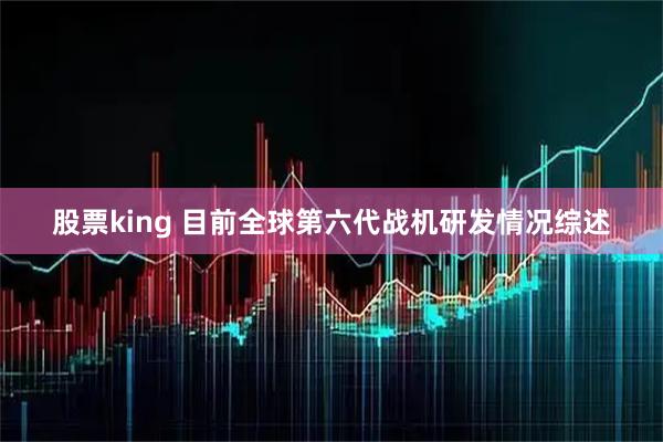股票king 目前全球第六代战机研发情况综述