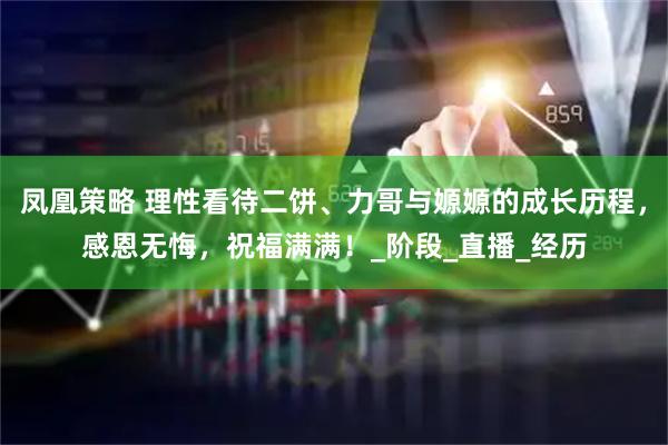 凤凰策略 理性看待二饼、力哥与嫄嫄的成长历程，感恩无悔，祝福满满！_阶段_直播_经历