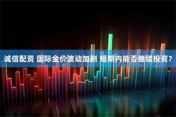 诚信配资 国际金价波动加剧 短期内能否继续投资？