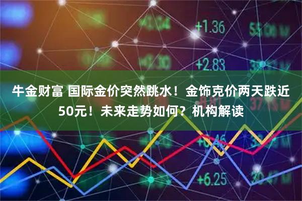 牛金财富 国际金价突然跳水！金饰克价两天跌近50元！未来走势如何？机构解读