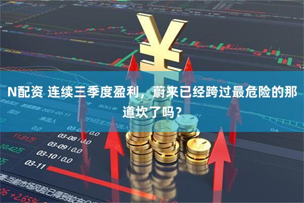 N配资 连续三季度盈利，蔚来已经跨过最危险的那道坎了吗？